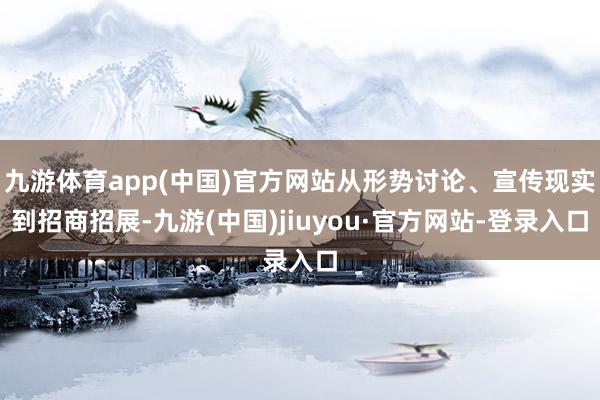 九游体育app(中国)官方网站从形势讨论、宣传现实到招商招展-九游(中国)jiuyou·官方网站-登录入口