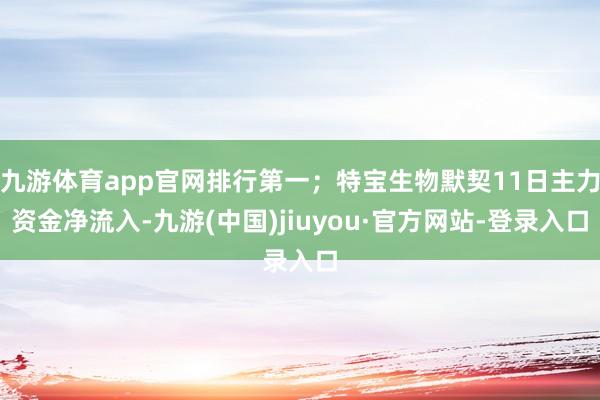 九游体育app官网排行第一；特宝生物默契11日主力资金净流入-九游(中国)jiuyou·官方网站-登录入口