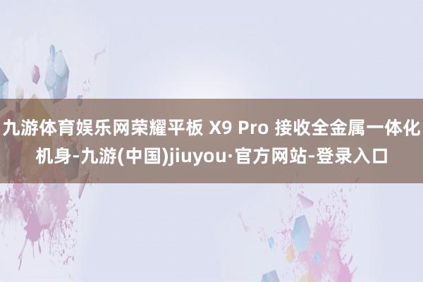 九游体育娱乐网荣耀平板 X9 Pro 接收全金属一体化机身-九游(中国)jiuyou·官方网站-登录入口