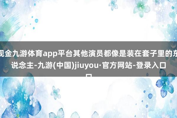 现金九游体育app平台其他演员都像是装在套子里的东说念主-九游(中国)jiuyou·官方网站-登录入口