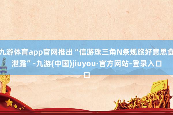 九游体育app官网推出“信游珠三角N条规旅好意思食泄露”-九游(中国)jiuyou·官方网站-登录入口