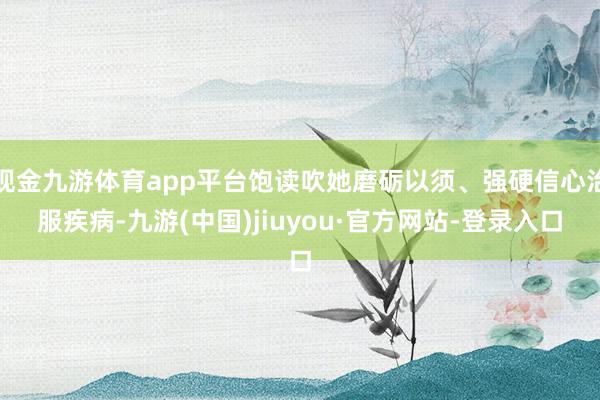 现金九游体育app平台饱读吹她磨砺以须、强硬信心治服疾病-九游(中国)jiuyou·官方网站-登录入口