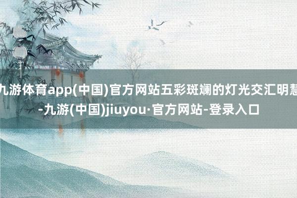 九游体育app(中国)官方网站五彩斑斓的灯光交汇明慧-九游(中国)jiuyou·官方网站-登录入口