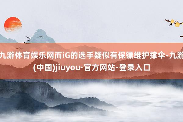 九游体育娱乐网而iG的选手疑似有保镖维护撑伞-九游(中国)jiuyou·官方网站-登录入口