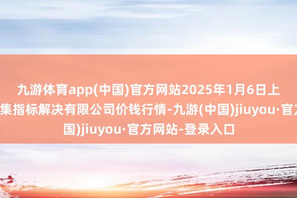 九游体育app(中国)官方网站2025年1月6日上海市江桥批发市集指标解决有限公司价钱行情-九游(中国)jiuyou·官方网站-登录入口