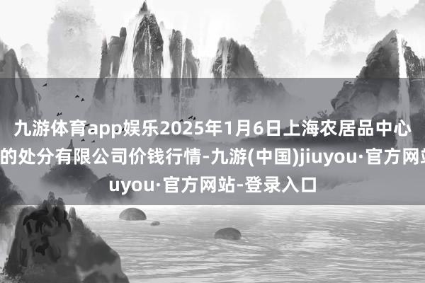 九游体育app娱乐2025年1月6日上海农居品中心批发市集标的处分有限公司价钱行情-九游(中国)jiuyou·官方网站-登录入口