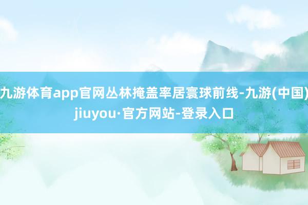 九游体育app官网丛林掩盖率居寰球前线-九游(中国)jiuyou·官方网站-登录入口