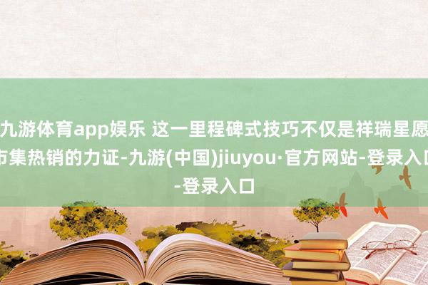 九游体育app娱乐 这一里程碑式技巧不仅是祥瑞星愿市集热销的力证-九游(中国)jiuyou·官方网站-登录入口