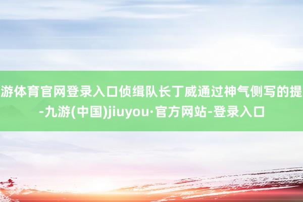九游体育官网登录入口侦缉队长丁威通过神气侧写的提拔-九游(中国)jiuyou·官方网站-登录入口