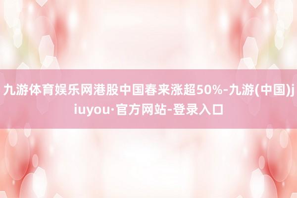 九游体育娱乐网港股中国春来涨超50%-九游(中国)jiuyou·官方网站-登录入口