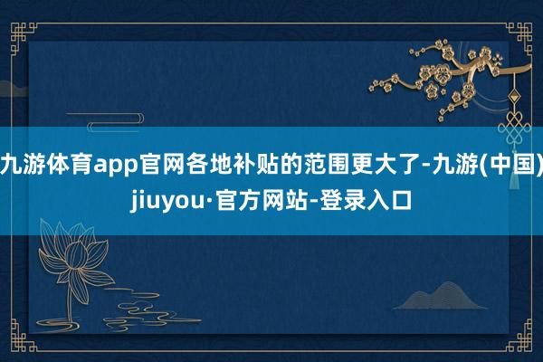 九游体育app官网各地补贴的范围更大了-九游(中国)jiuyou·官方网站-登录入口