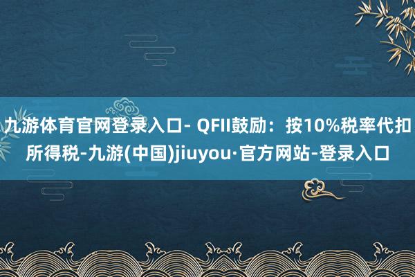 九游体育官网登录入口- QFII鼓励：按10%税率代扣所得税-九游(中国)jiuyou·官方网站-登录入口