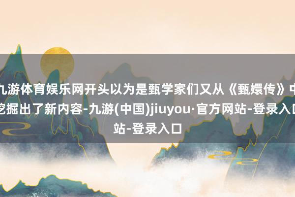 九游体育娱乐网开头以为是甄学家们又从《甄嬛传》中挖掘出了新内容-九游(中国)jiuyou·官方网站-登录入口