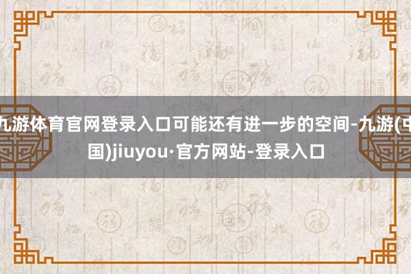 九游体育官网登录入口可能还有进一步的空间-九游(中国)jiuyou·官方网站-登录入口