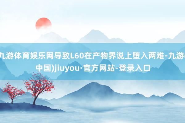 九游体育娱乐网导致L60在产物界说上堕入两难-九游(中国)jiuyou·官方网站-登录入口