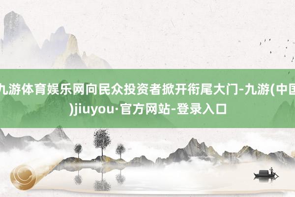 九游体育娱乐网向民众投资者掀开衔尾大门-九游(中国)jiuyou·官方网站-登录入口
