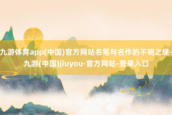 九游体育app(中国)官方网站名笔与名作的不明之缘-九游(中国)jiuyou·官方网站-登录入口