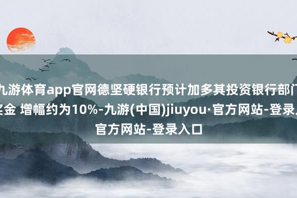 九游体育app官网德坚硬银行预计加多其投资银行部门的奖金 增幅约为10%-九游(中国)jiuyou·官方网站-登录入口