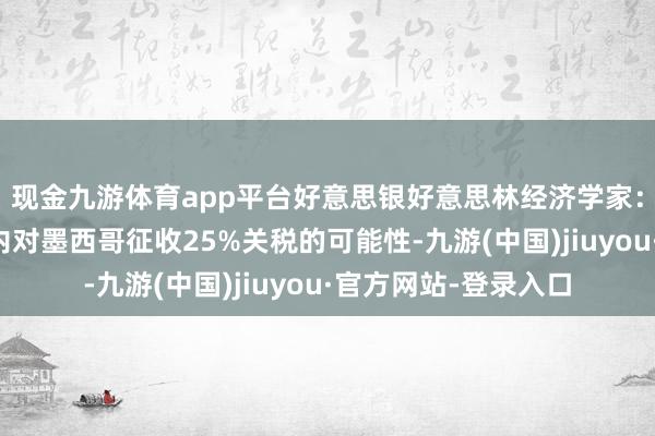 现金九游体育app平台好意思银好意思林经济学家：摈斥好意思国短期内对墨西哥征收25%关税的可能性-九游(中国)jiuyou·官方网站-登录入口