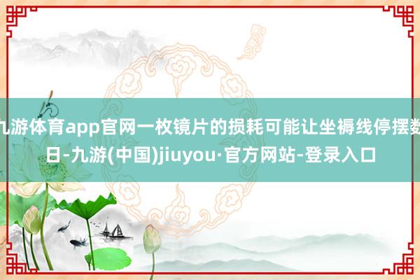 九游体育app官网一枚镜片的损耗可能让坐褥线停摆数日-九游(中国)jiuyou·官方网站-登录入口