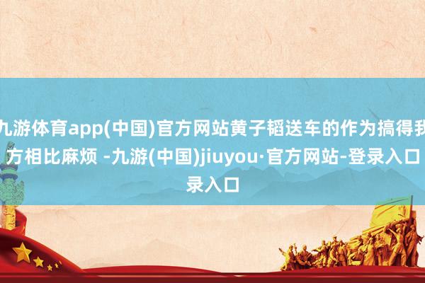 九游体育app(中国)官方网站黄子韬送车的作为搞得我方相比麻烦 -九游(中国)jiuyou·官方网站-登录入口