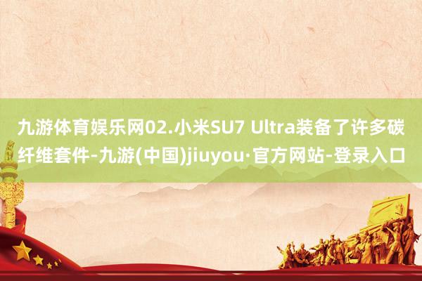 九游体育娱乐网02.小米SU7 Ultra装备了许多碳纤维套件-九游(中国)jiuyou·官方网站-登录入口