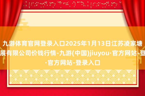 九游体育官网登录入口2025年1月13日江苏凌家塘阛阓发展有限公司价钱行情-九游(中国)jiuyou·官方网站-登录入口