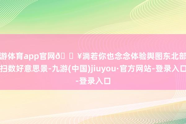 九游体育app官网🔥淌若你也念念体验舆图东北部的扫数好意思景-九游(中国)jiuyou·官方网站-登录入口