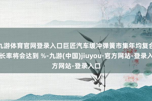 九游体育官网登录入口巨匠汽车缓冲弹簧市集年均复合增长率将会达到 %-九游(中国)jiuyou·官方网站-登录入口