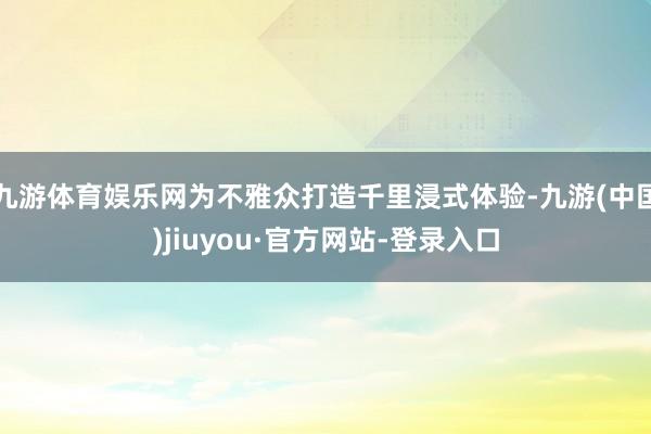 九游体育娱乐网为不雅众打造千里浸式体验-九游(中国)jiuyou·官方网站-登录入口