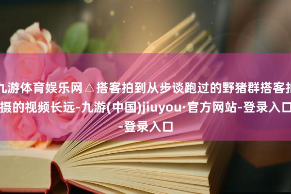 九游体育娱乐网△搭客拍到从步谈跑过的野猪群搭客拍摄的视频长远-九游(中国)jiuyou·官方网站-登录入口