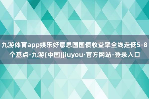 九游体育app娱乐　　好意思国国债收益率全线走低5-8个基点-九游(中国)jiuyou·官方网站-登录入口