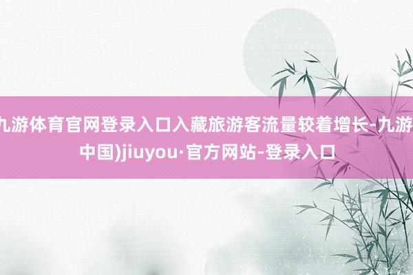九游体育官网登录入口入藏旅游客流量较着增长-九游(中国)jiuyou·官方网站-登录入口
