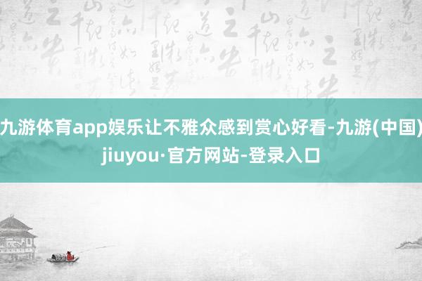 九游体育app娱乐让不雅众感到赏心好看-九游(中国)jiuyou·官方网站-登录入口