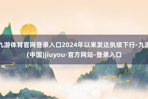 九游体育官网登录入口2024年以来发达执续下行-九游(中国)jiuyou·官方网站-登录入口