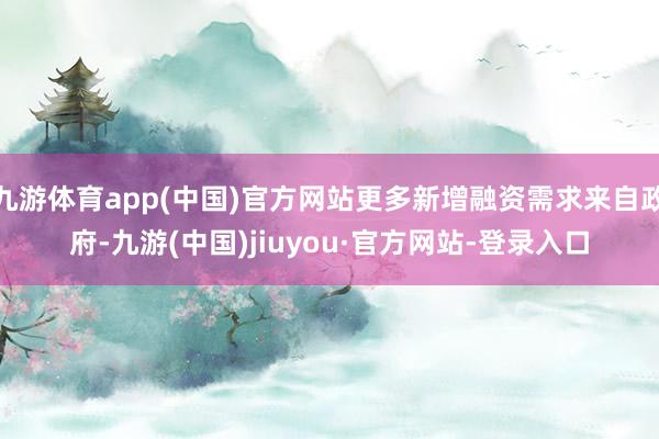 九游体育app(中国)官方网站更多新增融资需求来自政府-九游(中国)jiuyou·官方网站-登录入口