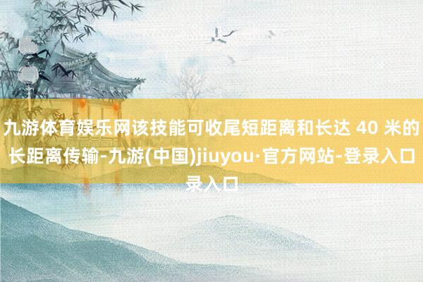 九游体育娱乐网该技能可收尾短距离和长达 40 米的长距离传输-九游(中国)jiuyou·官方网站-登录入口