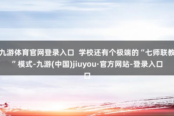 九游体育官网登录入口  学校还有个极端的“七师联教”模式-九游(中国)jiuyou·官方网站-登录入口
