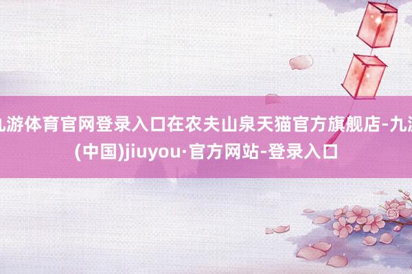 九游体育官网登录入口在农夫山泉天猫官方旗舰店-九游(中国)jiuyou·官方网站-登录入口