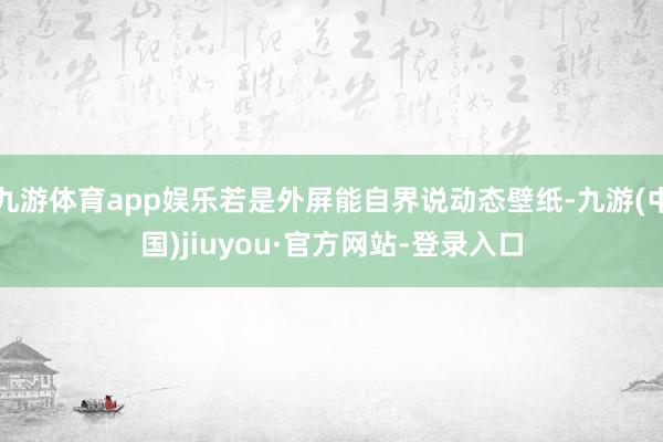 九游体育app娱乐若是外屏能自界说动态壁纸-九游(中国)jiuyou·官方网站-登录入口