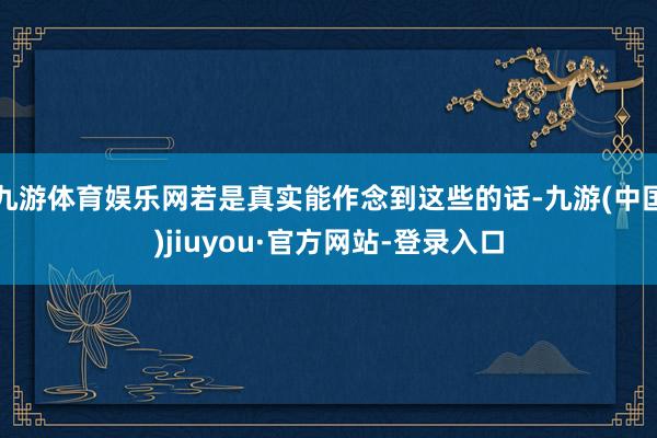 九游体育娱乐网若是真实能作念到这些的话-九游(中国)jiuyou·官方网站-登录入口