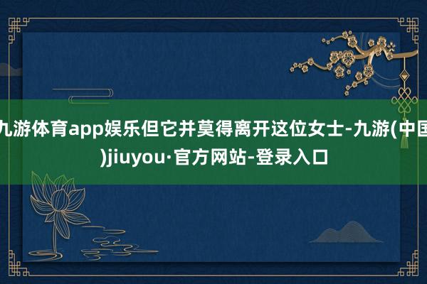 九游体育app娱乐但它并莫得离开这位女士-九游(中国)jiuyou·官方网站-登录入口