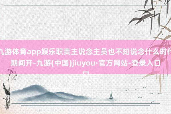 九游体育app娱乐职责主说念主员也不知说念什么时代期间开-九游(中国)jiuyou·官方网站-登录入口