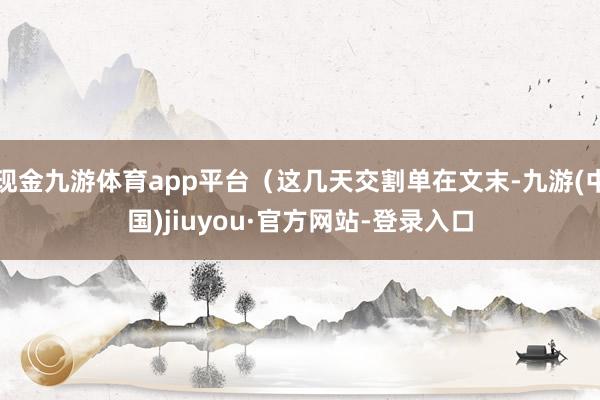 现金九游体育app平台（这几天交割单在文末-九游(中国)jiuyou·官方网站-登录入口