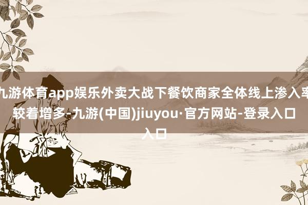 九游体育app娱乐外卖大战下餐饮商家全体线上渗入率较着增多-九游(中国)jiuyou·官方网站-登录入口