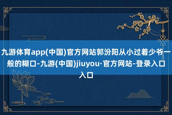 九游体育app(中国)官方网站郭汾阳从小过着少爷一般的糊口-九游(中国)jiuyou·官方网站-登录入口