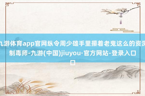 九游体育app官网纵令周少雄手里攥着老鬼这么的资深制毒师-九游(中国)jiuyou·官方网站-登录入口