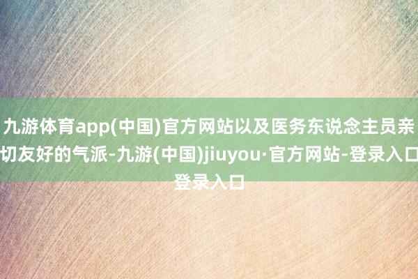 九游体育app(中国)官方网站以及医务东说念主员亲切友好的气派-九游(中国)jiuyou·官方网站-登录入口