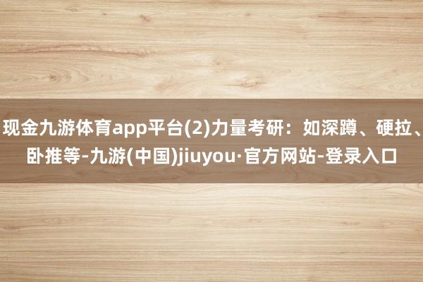 现金九游体育app平台(2)力量考研：如深蹲、硬拉、卧推等-九游(中国)jiuyou·官方网站-登录入口