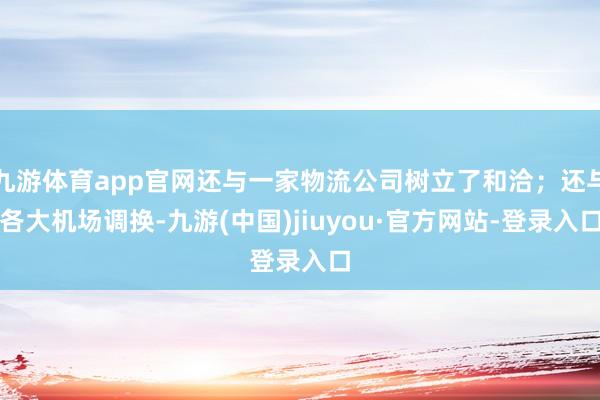 九游体育app官网还与一家物流公司树立了和洽；还与各大机场调换-九游(中国)jiuyou·官方网站-登录入口